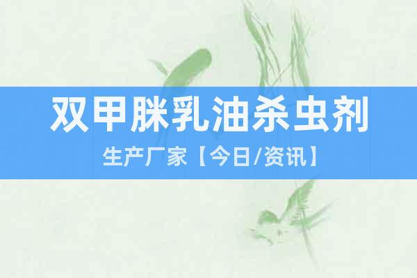 雙甲脒乳油殺蟲劑生產(chǎn)廠家【今日/資訊】