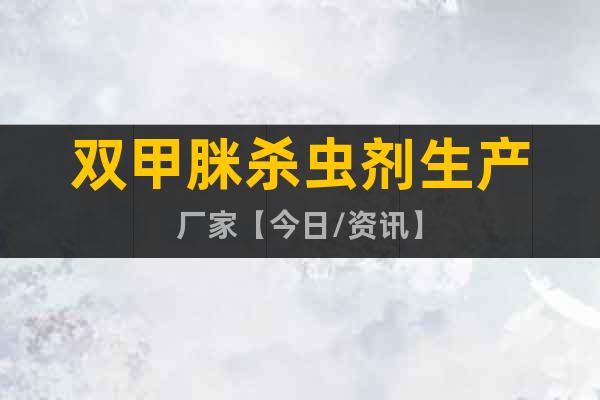 雙甲脒殺蟲劑生產(chǎn)廠家【今日/資訊】