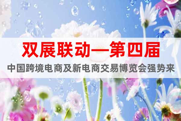 雙展聯(lián)動—第四屆中國跨境電商及新電商交易博覽會強勢來襲