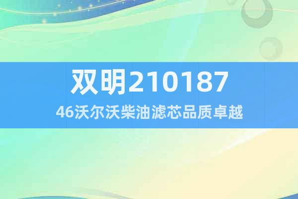 雙明21018746沃爾沃柴油濾芯品質(zhì)卓越