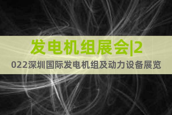 发电机组展会|2022深圳国际发电机组及动力设备展览会