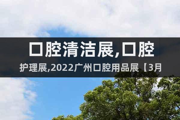 口腔清潔展,口腔護(hù)理展,2022廣州口腔用品展【3月報(bào)名】