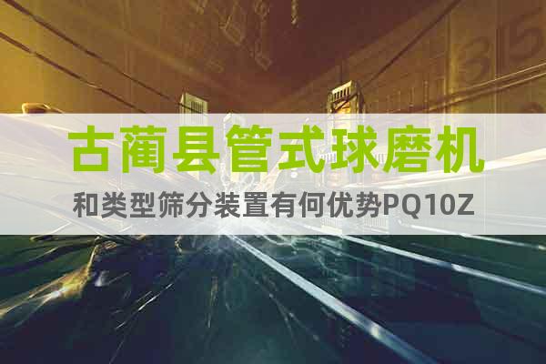 古藺縣管式球磨機(jī)和類型篩分裝置有何優(yōu)勢PQ10Z