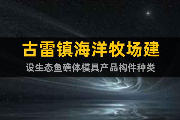 古雷鎮(zhèn)海洋牧場建設生態(tài)魚礁體模具產(chǎn)品構件種類
