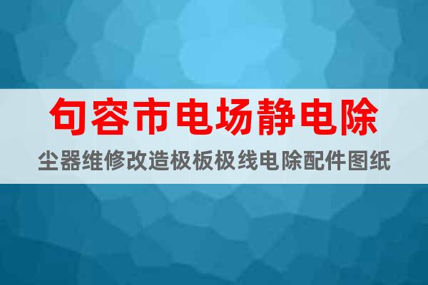句容市電場(chǎng)靜電除塵器維修改造極板極線電除配件圖紙