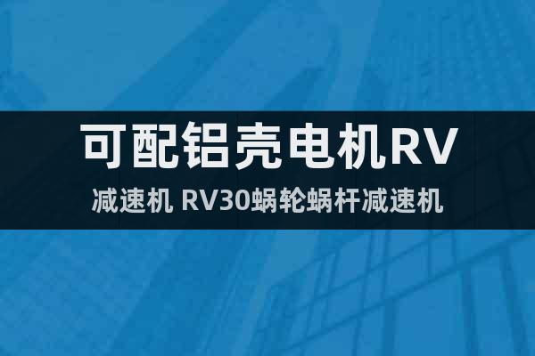 可配鋁殼電機(jī)RV減速機(jī) RV30蝸輪蝸桿減速機(jī)