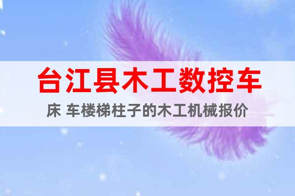 臺江縣木工數(shù)控車床 車樓梯柱子的木工機械報價