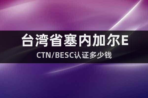 台湾省塞内加尔ECTN/BESC认证多少钱