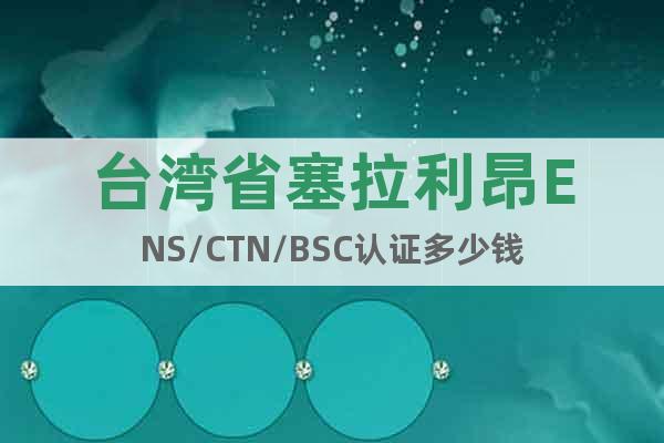 台湾省塞拉利昂ENS/CTN/BSC认证多少钱