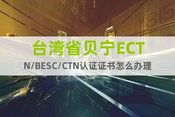 台湾省贝宁ECTN/BESC/CTN认证证书怎么办理