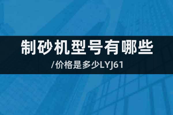 制砂機(jī)型號(hào)有哪些/價(jià)格是多少LYJ61