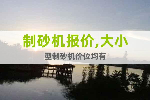 制砂機(jī)報(bào)價(jià),大小型制砂機(jī)價(jià)位均有