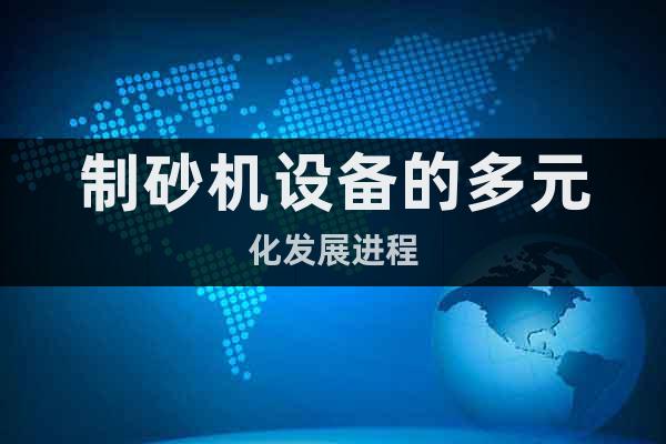 制砂機(jī)設(shè)備的多元化發(fā)展進(jìn)程