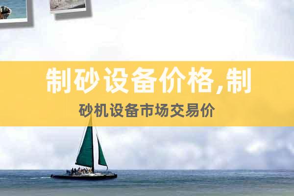 制砂設(shè)備價(jià)格,制砂機(jī)設(shè)備市場交易價(jià)