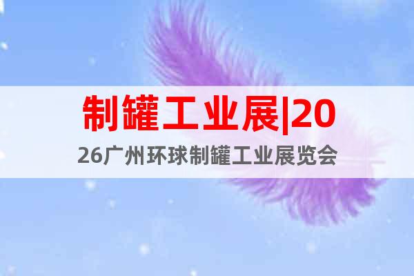 制罐工業(yè)展|2026廣州環(huán)球制罐工業(yè)展覽會