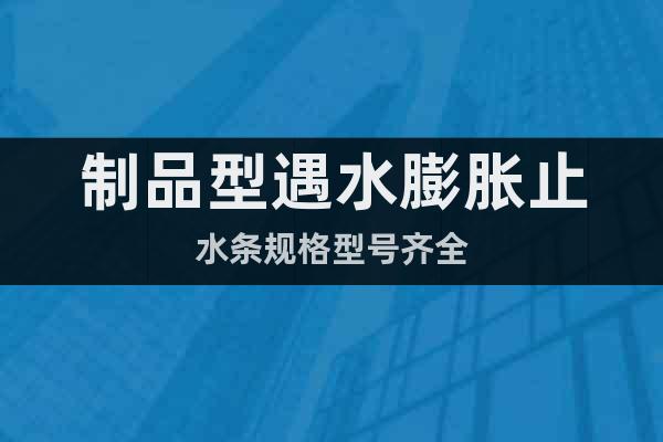 制品型遇水膨脹止水條規(guī)格型號(hào)齊全