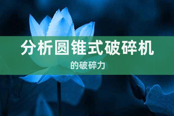 分析圓錐式破碎機(jī)的破碎力