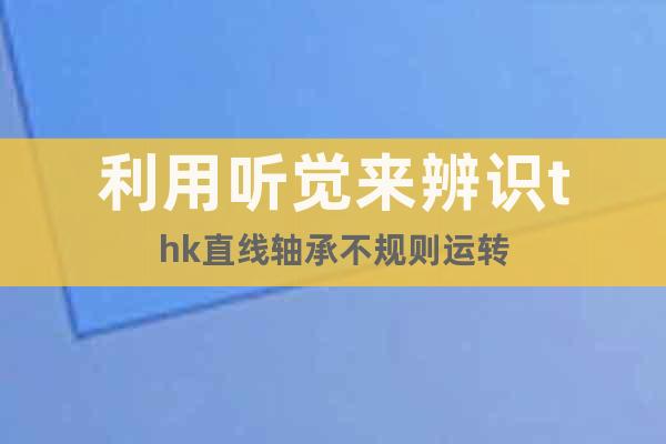 利用聽覺來辨識thk直線軸承不規(guī)則運轉(zhuǎn)
