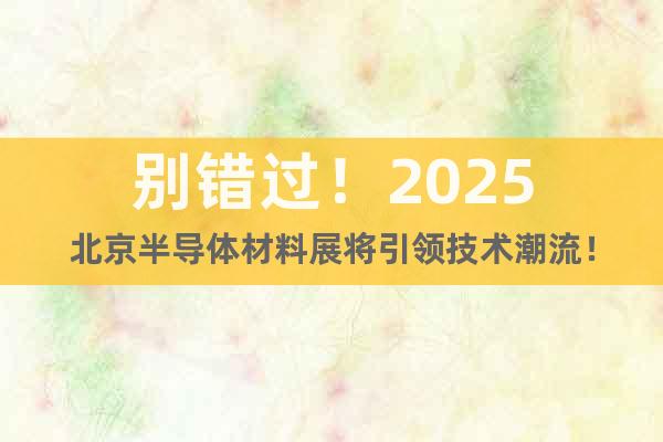 別錯(cuò)過！2025北京半導(dǎo)體材料展將引領(lǐng)技術(shù)潮流！