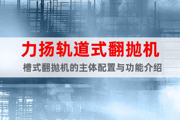 力揚(yáng)軌道式翻拋機(jī)  槽式翻拋機(jī)的主體配置與功能介紹