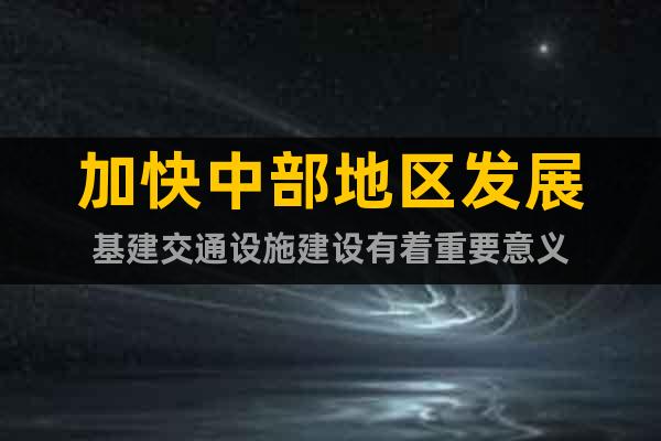 加快中部地區(qū)發(fā)展基建交通設(shè)施建設(shè)有著重要意義
