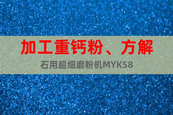 加工重鈣粉、方解石用超細(xì)磨粉機(jī)MYK58