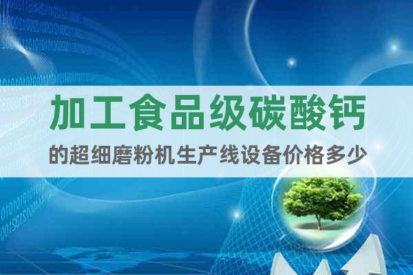 加工食品級碳酸鈣的超細磨粉機生產(chǎn)線設(shè)備價格多少