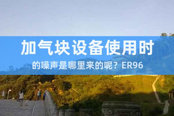 加氣塊設(shè)備使用時的噪聲是哪里來的呢？ER96