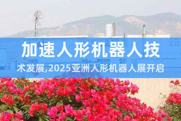 加速人形機(jī)器人技術(shù)發(fā)展,2025亞洲人形機(jī)器人展開啟全國巡展