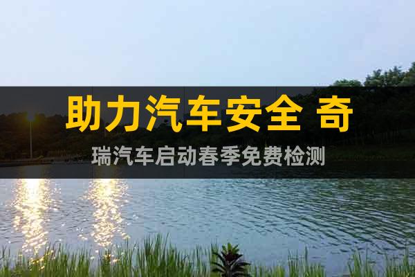 助力汽車(chē)安全 奇瑞汽車(chē)啟動(dòng)春季免費(fèi)檢測(cè)