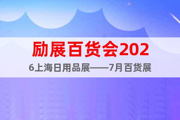 勵(lì)展百貨會(huì)2026上海日用品展——7月百貨展