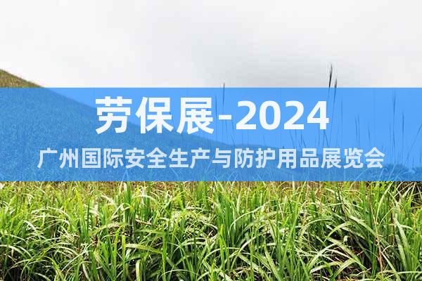 劳保展-2024广州国际安全生产与防护用品展览会