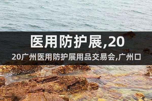 醫(yī)用防護(hù)展,2020廣州醫(yī)用防護(hù)展用品交易會,廣州口罩展時(shí)間
