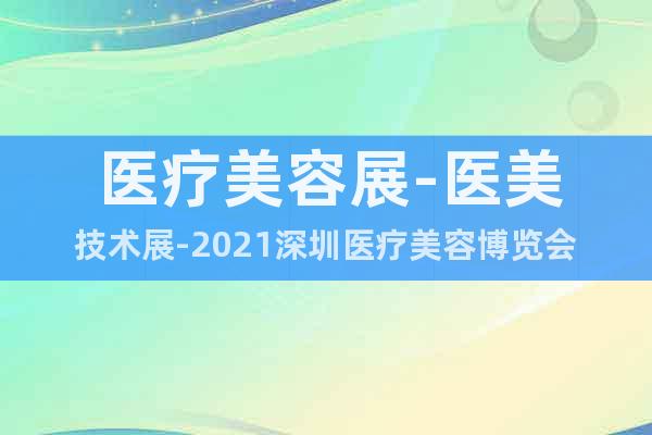 醫(yī)療美容展-醫(yī)美技術(shù)展-2021深圳醫(yī)療美容博覽會(huì)