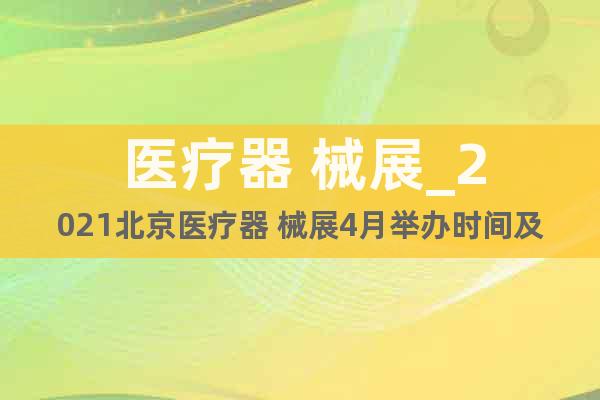 醫(yī)療器 械展_2021北京醫(yī)療器 械展4月舉辦時(shí)間及地址