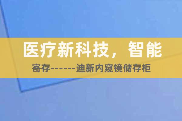 医疗新科技，智能寄存------迪新内窥镜储存柜