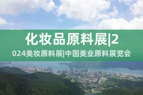 化妝品原料展|2024美妝原料展|中國美業原料展覽會