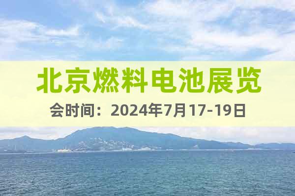 北京燃料电池展览会时间：2024年7月17-19日