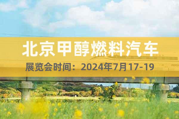 北京甲醇燃料汽车展览会时间：2024年7月17-19日