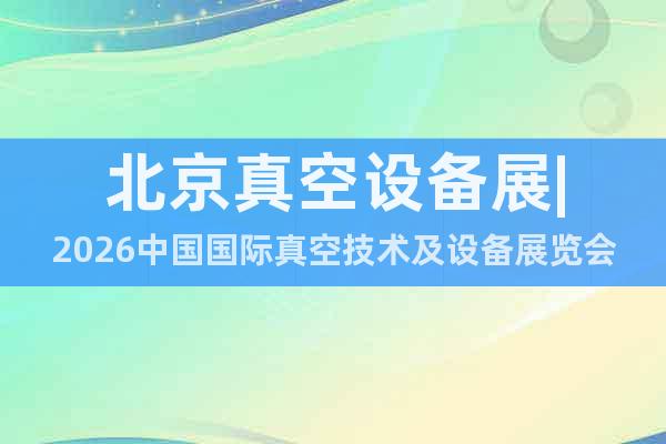 北京真空設(shè)備展|2026中國(guó)國(guó)際真空技術(shù)及設(shè)備展覽會(huì)