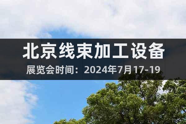 北京线束加工设备展览会时间：2024年7月17-19日