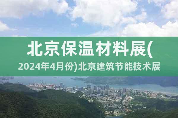 北京保溫材料展(2024年4月份)北京建筑節(jié)能技術展覽會