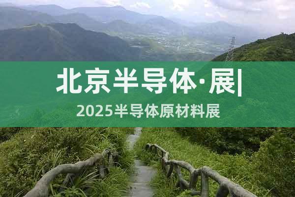 北京半導(dǎo)體·展|2025半導(dǎo)體原材料展