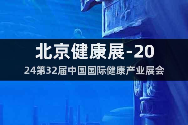 北京健康展-2024第32届中国国际健康产业展会