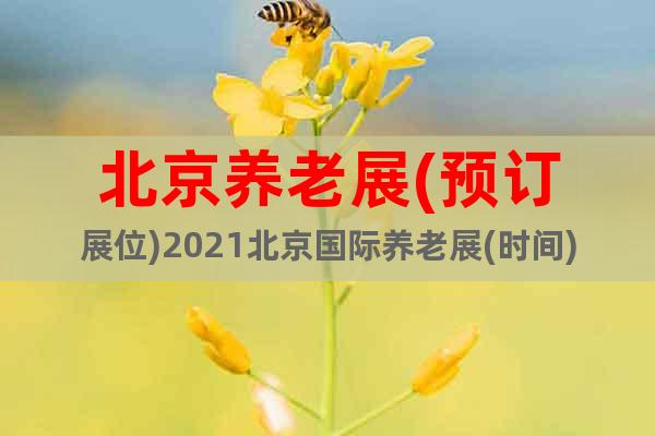 北京養(yǎng)老展(預訂展位)2021北京國際養(yǎng)老展(時間)