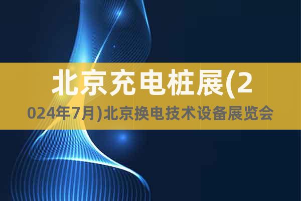 北京充電樁展(2024年7月)北京換電技術(shù)設(shè)備展覽會