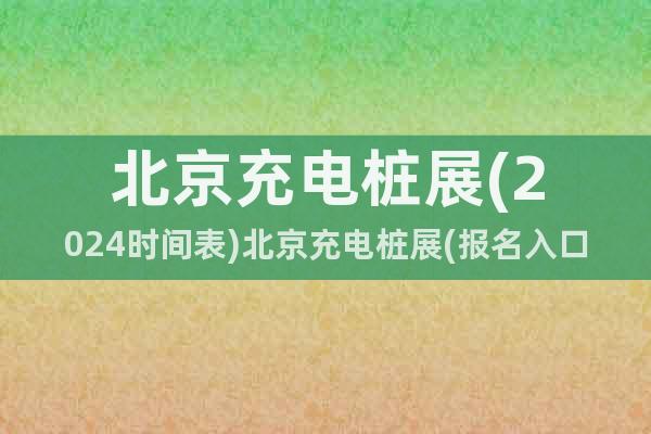 北京充电桩展(2024时间表)北京充电桩展(报名入口)