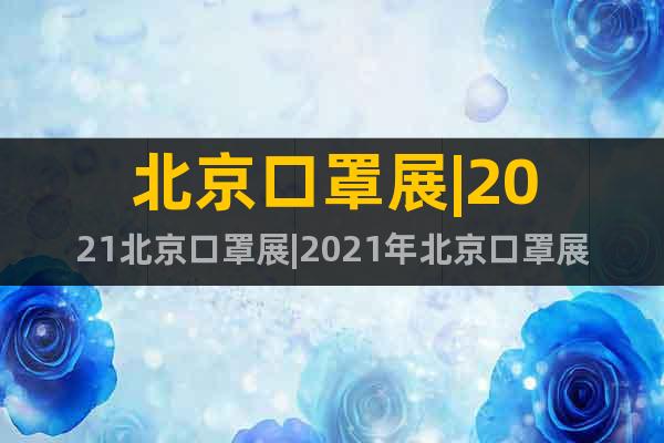 北京口罩展|2021北京口罩展|2021年北京口罩展