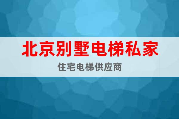 北京別墅電梯私家住宅電梯供應(yīng)商
