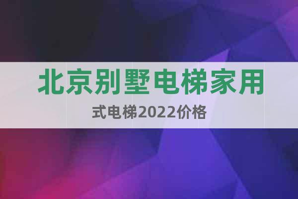 北京别墅电梯家用式电梯2022价格